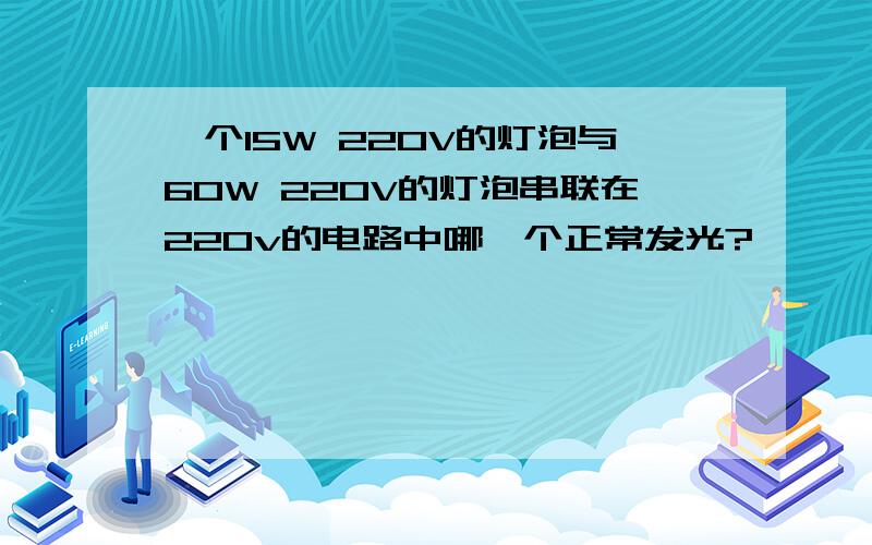 一个15W 220V的灯泡与60W 220V的灯泡串联在220v的电路中哪一个正常发光?