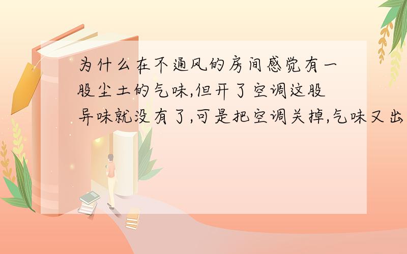 为什么在不通风的房间感觉有一股尘土的气味,但开了空调这股异味就没有了,可是把空调关掉,气味又出现?