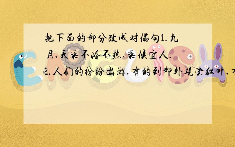 把下面的部分改成对偶句1.九月,天气不冷不热,气候宜人.2.人们的纷纷出游,有的到郊外观赏红叶,有的到公园去观赏菊展.