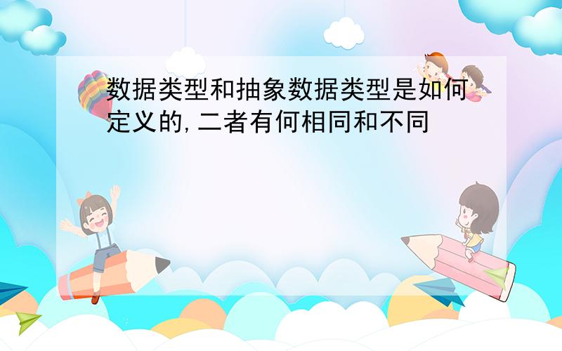 数据类型和抽象数据类型是如何定义的,二者有何相同和不同