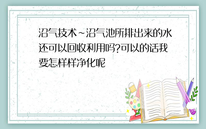 沼气技术~沼气池所排出来的水还可以回收利用吗?可以的话我要怎样样净化呢