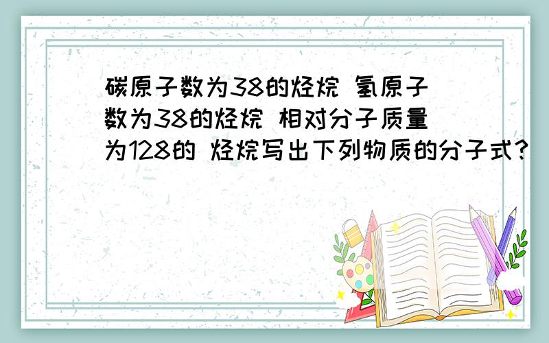 碳原子数为38的烃烷 氢原子数为38的烃烷 相对分子质量为128的 烃烷写出下列物质的分子式?