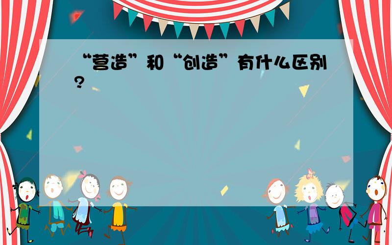 “营造”和“创造”有什么区别?