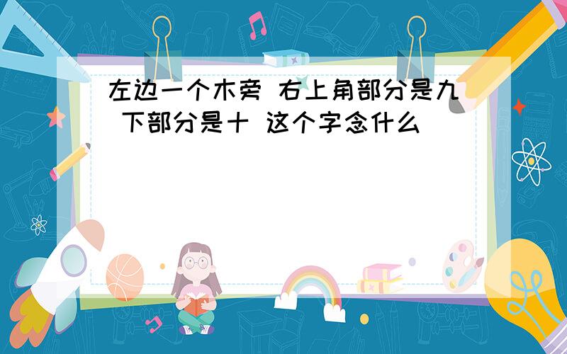 左边一个木旁 右上角部分是九 下部分是十 这个字念什么