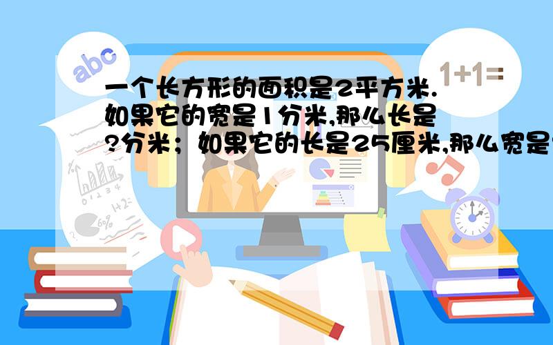 一个长方形的面积是2平方米.如果它的宽是1分米,那么长是?分米；如果它的长是25厘米,那么宽是?厘米?快