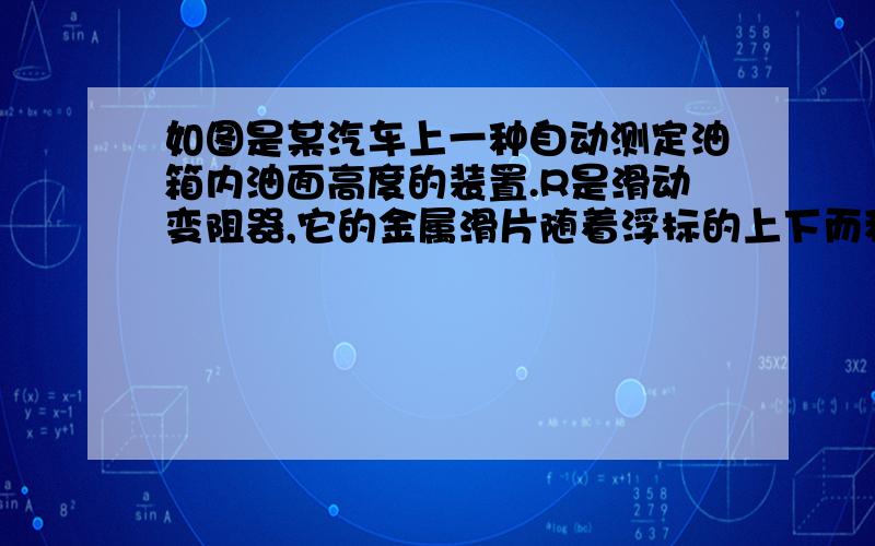 如图是某汽车上一种自动测定油箱内油面高度的装置.R是滑动变阻器,它的金属滑片随着浮标的上下而移动,从