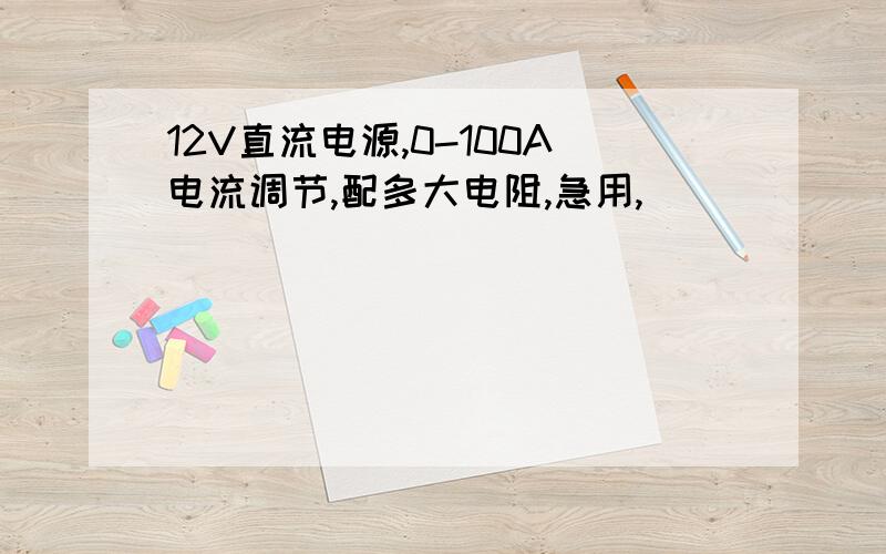 12V直流电源,0-100A电流调节,配多大电阻,急用,