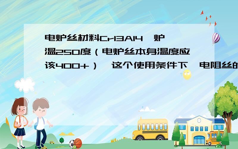 电炉丝材料Cr13Al4,炉温250度（电炉丝本身温度应该400+）,这个使用条件下,电阻丝的表面负荷应该取多少呢