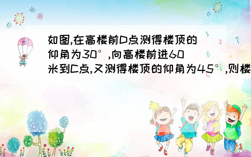 如图,在高楼前D点测得楼顶的仰角为30°,向高楼前进60米到C点,又测得楼顶的仰角为45°,则楼高?