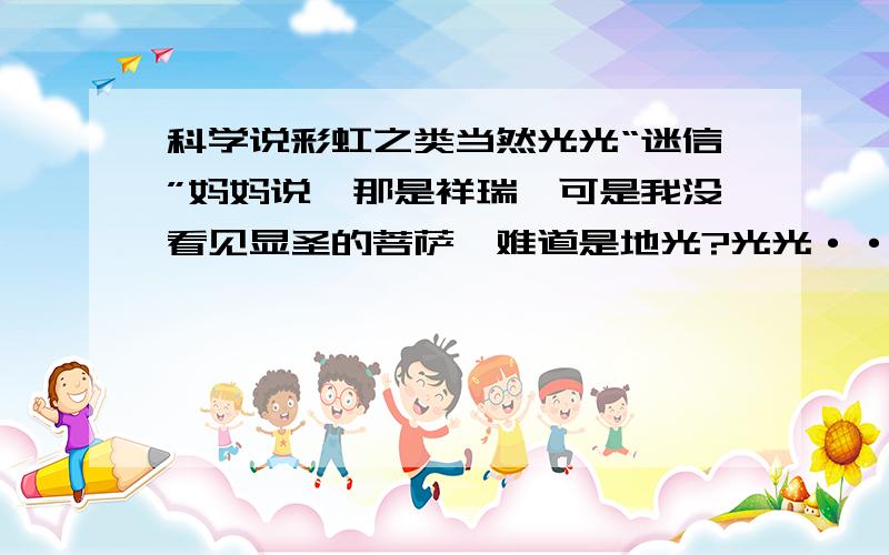 科学说彩虹之类当然光光“迷信”妈妈说,那是祥瑞,可是我没看见显圣的菩萨,难道是地光?光光···