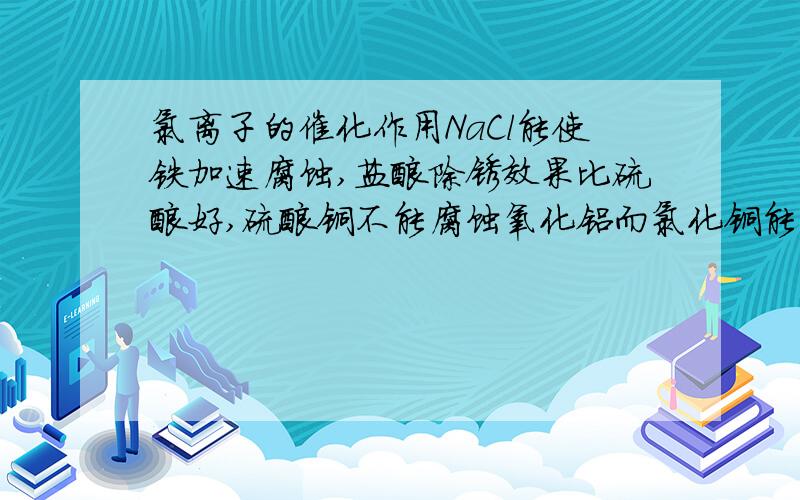 氯离子的催化作用NaCl能使铁加速腐蚀,盐酸除锈效果比硫酸好,硫酸铜不能腐蚀氧化铝而氯化铜能,为什么?（可不用同俗的解释,另外,能推荐本这方面的好书吗?）