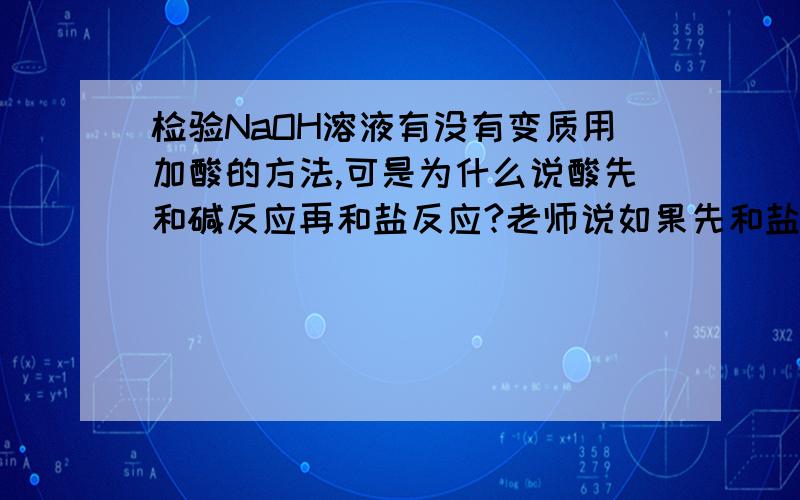 检验NaOH溶液有没有变质用加酸的方法,可是为什么说酸先和碱反应再和盐反应?老师说如果先和盐反应最后就相当于没反应好像是这个意思但没听懂?