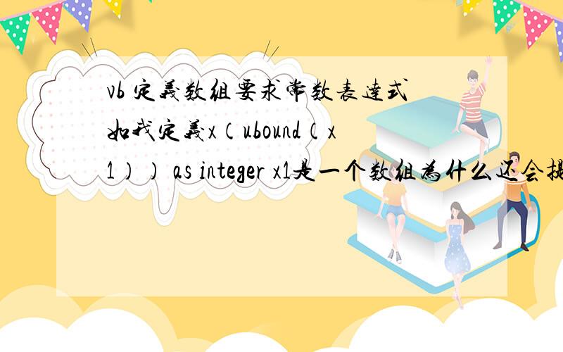 vb 定义数组要求常数表达式如我定义x（ubound（x1）） as integer x1是一个数组为什么还会提示我要求常数表达式呢,一般造成这种结果有几种原因呢?