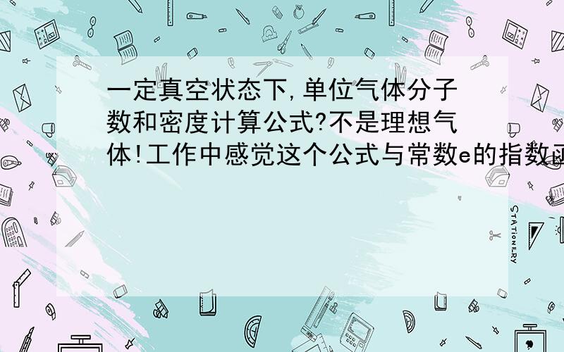 一定真空状态下,单位气体分子数和密度计算公式?不是理想气体!工作中感觉这个公式与常数e的指数函有关真空磁控溅射镀膜的实际的操作过程中,不同级别的真空度下,加入等量单位的气体,对