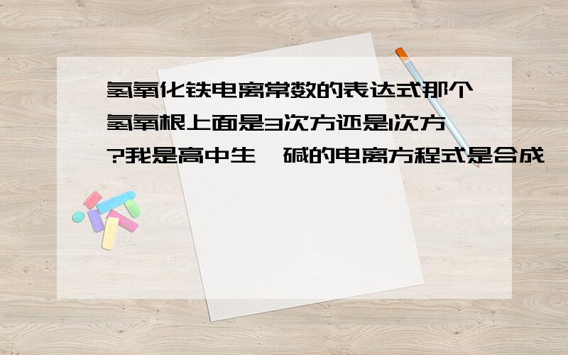 氢氧化铁电离常数的表达式那个氢氧根上面是3次方还是1次方?我是高中生,碱的电离方程式是合成一部写的.请大家帮个忙