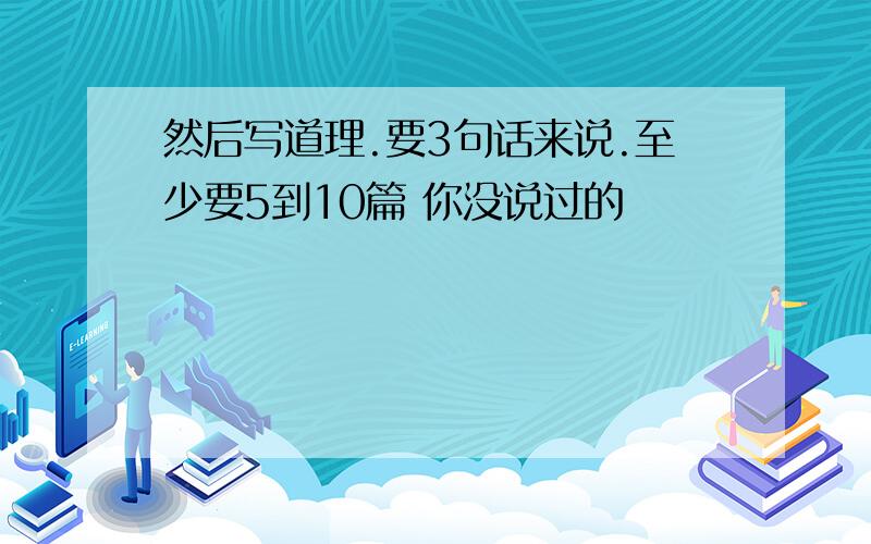 然后写道理.要3句话来说.至少要5到10篇 你没说过的