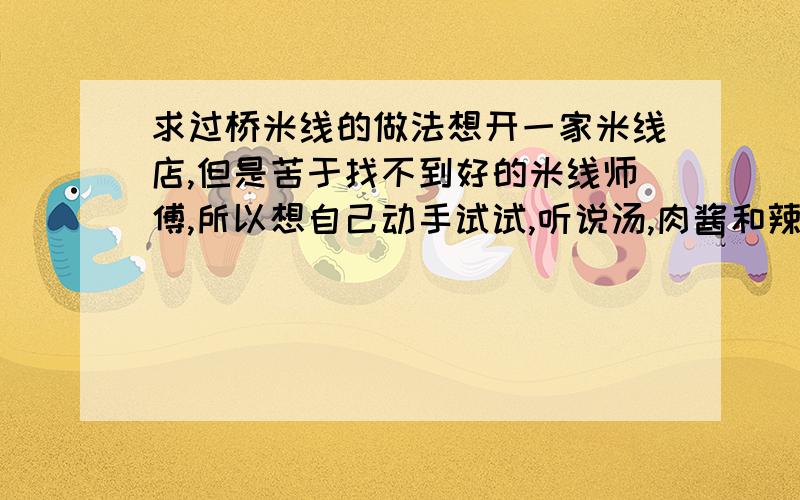 求过桥米线的做法想开一家米线店,但是苦于找不到好的米线师傅,所以想自己动手试试,听说汤,肉酱和辣酱的味道都很重要,所以有知道做法的朋友帮帮忙,