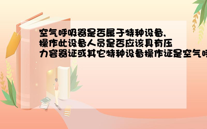 空气呼吸器是否属于特种设备,操作此设备人员是否应该具有压力容器证或其它特种设备操作证是空气呼吸器充气机啊!