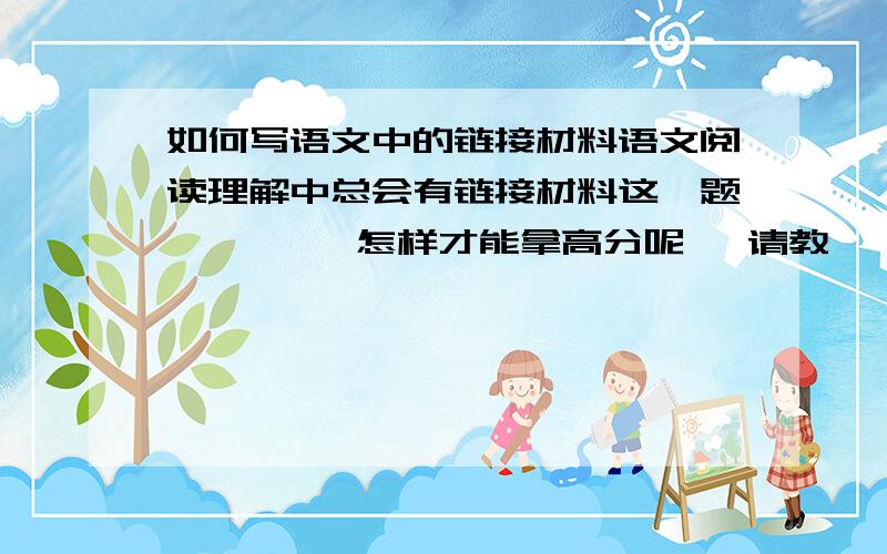 如何写语文中的链接材料语文阅读理解中总会有链接材料这一题         怎样才能拿高分呢   请教