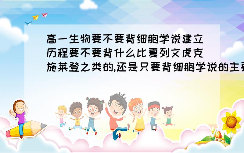 高一生物要不要背细胞学说建立历程要不要背什么比夏列文虎克施莱登之类的,还是只要背细胞学说的主要内容?如果要背，要背哪些