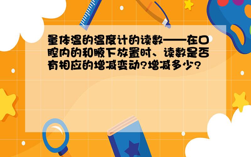 量体温的温度计的读数——在口腔内的和腋下放置时、读数是否有相应的增减变动?增减多少?