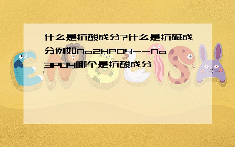 什么是抗酸成分?什么是抗碱成分例如Na2HPO4--Na3PO4哪个是抗酸成分