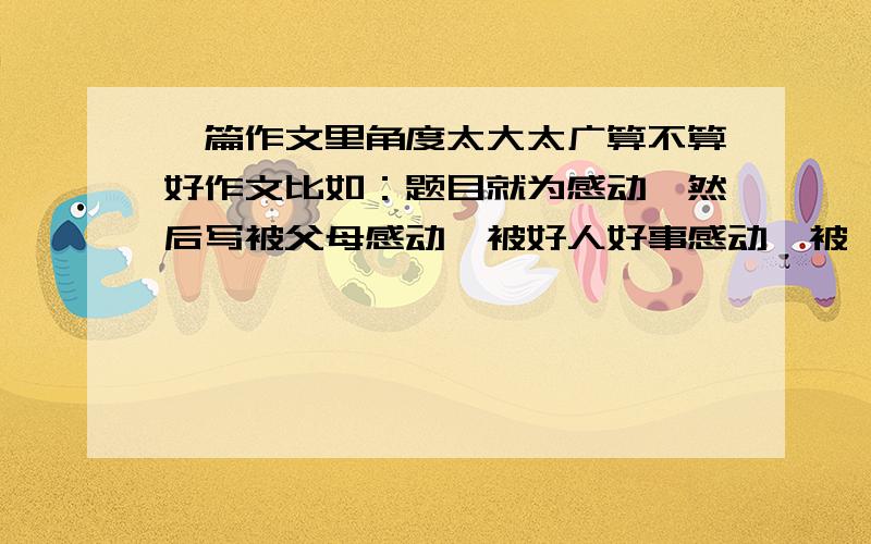 一篇作文里角度太大太广算不算好作文比如：题目就为感动,然后写被父母感动,被好人好事感动,被…感动,这样可以吗