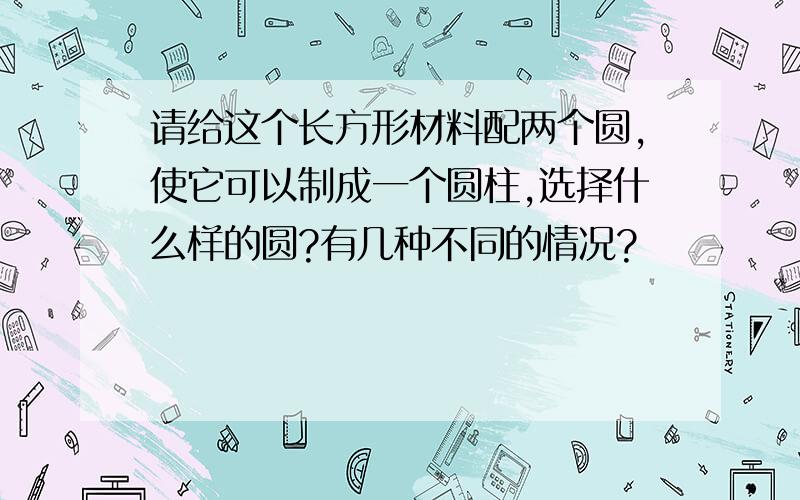 请给这个长方形材料配两个圆,使它可以制成一个圆柱,选择什么样的圆?有几种不同的情况?