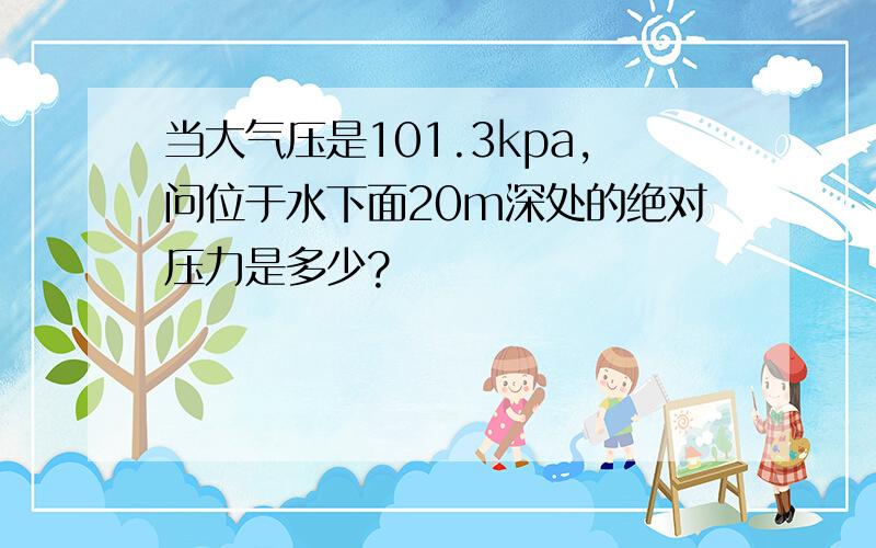 当大气压是101.3kpa,问位于水下面20m深处的绝对压力是多少?