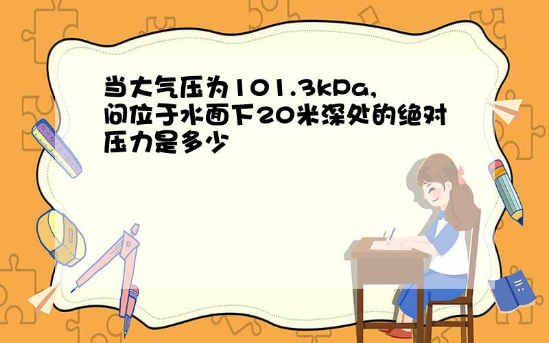 当大气压为101.3kPa,问位于水面下20米深处的绝对压力是多少