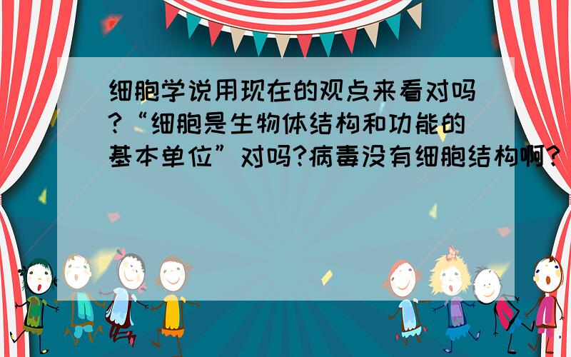 细胞学说用现在的观点来看对吗?“细胞是生物体结构和功能的基本单位”对吗?病毒没有细胞结构啊?