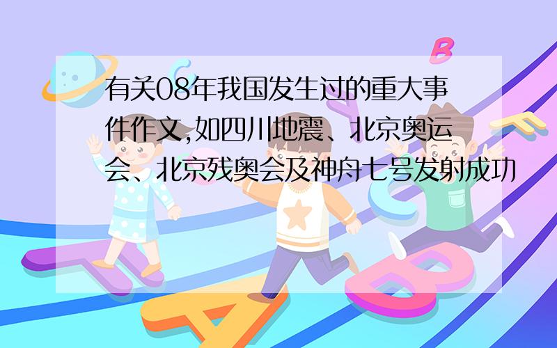 有关08年我国发生过的重大事件作文,如四川地震、北京奥运会、北京残奥会及神舟七号发射成功