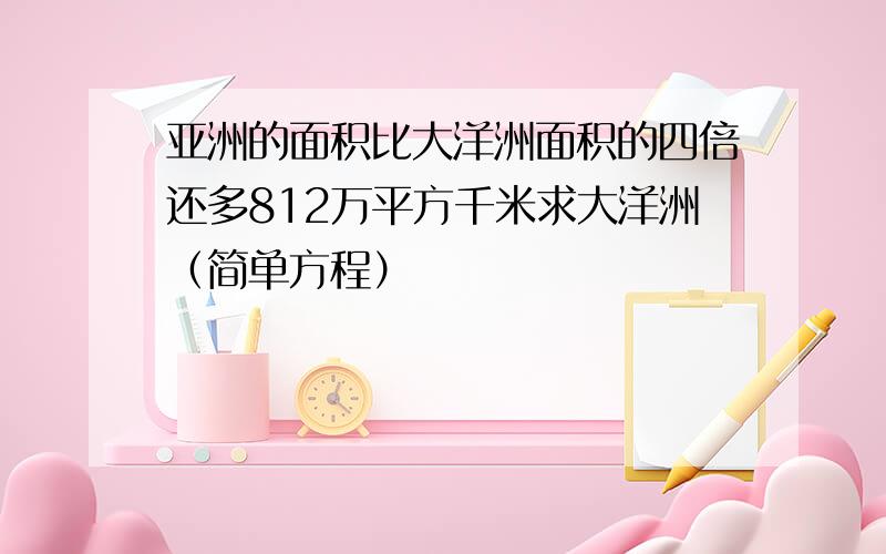 亚洲的面积比大洋洲面积的四倍还多812万平方千米求大洋洲（简单方程）