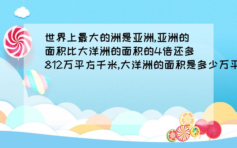 世界上最大的洲是亚洲,亚洲的面积比大洋洲的面积的4倍还多812万平方千米,大洋洲的面积是多少万平方千米要算数方法 方程我会 学完方程把算术方法忘了