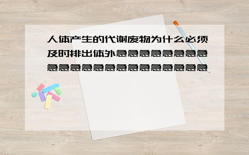 人体产生的代谢废物为什么必须及时排出体外急急急急急急急急急急急急急急急急急急急急急急