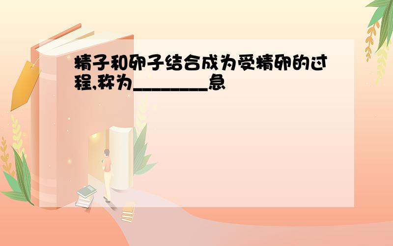 精子和卵子结合成为受精卵的过程,称为________急