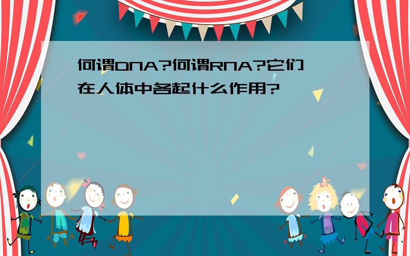 何谓DNA?何谓RNA?它们在人体中各起什么作用?