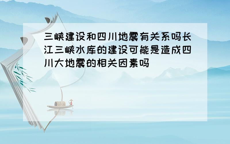 三峡建设和四川地震有关系吗长江三峡水库的建设可能是造成四川大地震的相关因素吗