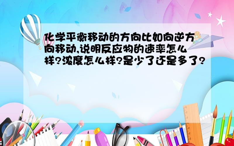 化学平衡移动的方向比如向逆方向移动,说明反应物的速率怎么样?浓度怎么样?是少了还是多了?