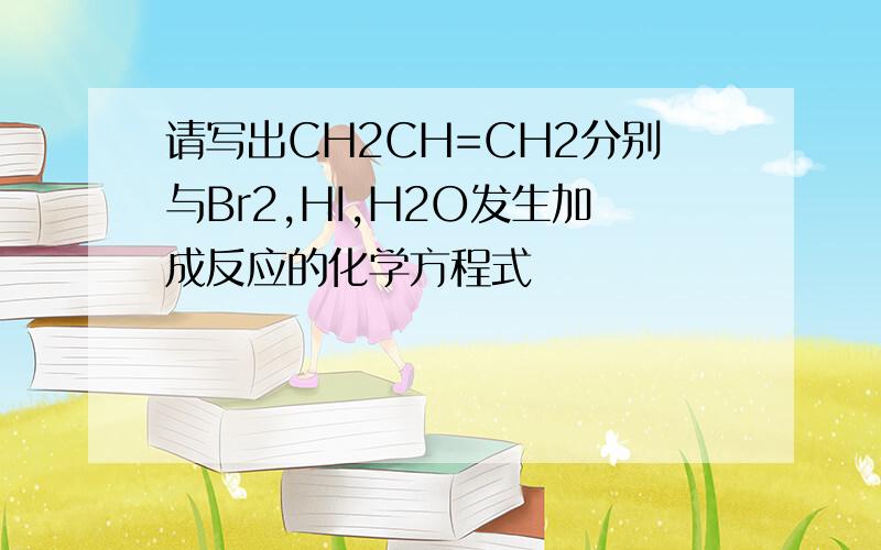 请写出CH2CH=CH2分别与Br2,HI,H2O发生加成反应的化学方程式