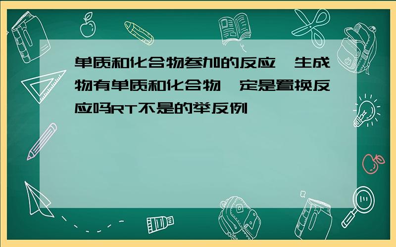 单质和化合物参加的反应,生成物有单质和化合物一定是置换反应吗RT不是的举反例