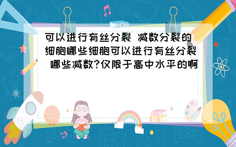 可以进行有丝分裂 减数分裂的细胞哪些细胞可以进行有丝分裂 哪些减数?仅限于高中水平的啊