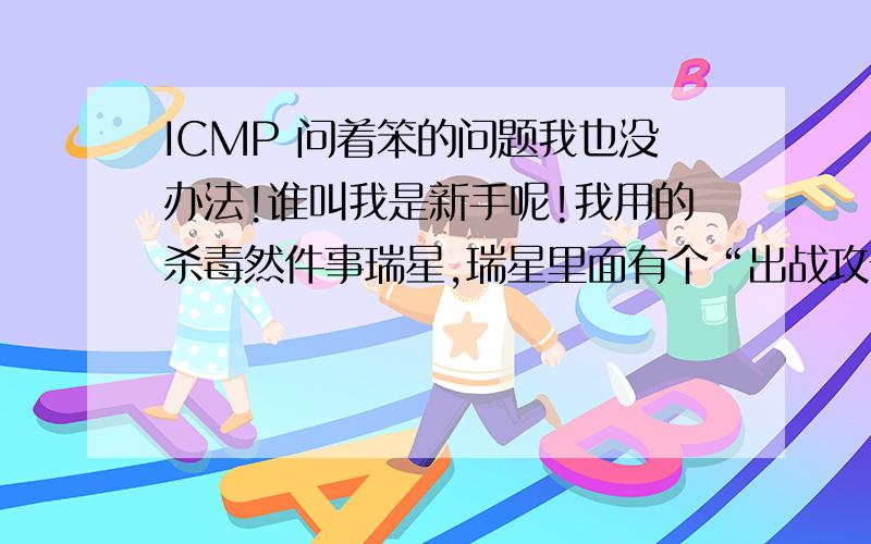 ICMP 问着笨的问题我也没办法!谁叫我是新手呢!我用的杀毒然件事瑞星,瑞星里面有个“出战攻击防御”,里面有个“检测ICMP Flood攻击”我不知道是什么意思,问问大家有没知道的,要不然我不懂,