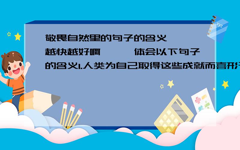 敬畏自然里的句子的含义`` 越快越好啊```体会以下句子的含义1.人类为自己取得这些成就而喜形于色,然而,谁能断言那些狼籍斑斑的矿坑不会是人类自掘的陷阱呢?2.宇宙创造智慧生物是为了进