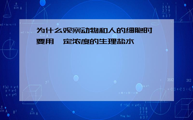 为什么观察动物和人的细胞时,要用一定浓度的生理盐水