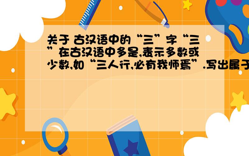 关于 古汉语中的“三”字“三”在古汉语中多是,表示多数或少数,如“三人行,必有我师焉”.写出属于这种用法的一两个词句.