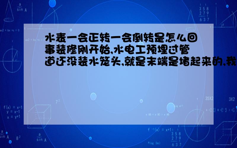 水表一会正转一会倒转是怎么回事装修刚开始,水电工预埋过管道还没装水笼头,就是末端是堵起来的,我发现不用水的时候水表也是在不停的转,一会正转一会倒转,百度查了一下说可能是水管