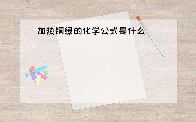 加热铜绿的化学公式是什么