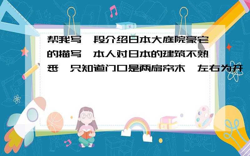 帮我写一段介绍日本大庭院豪宅的描写,本人对日本的建筑不熟悉,只知道门口是两扇帘木,左右为开,具体的