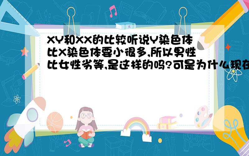 XY和XX的比较听说Y染色体比X染色体要小很多,所以男性比女性劣等,是这样的吗?可是为什么现在男性比较受重视呢?